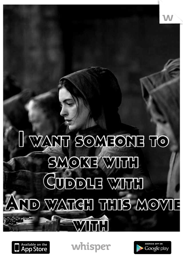 I want someone to smoke with
Cuddle with
And watch this movie with 
