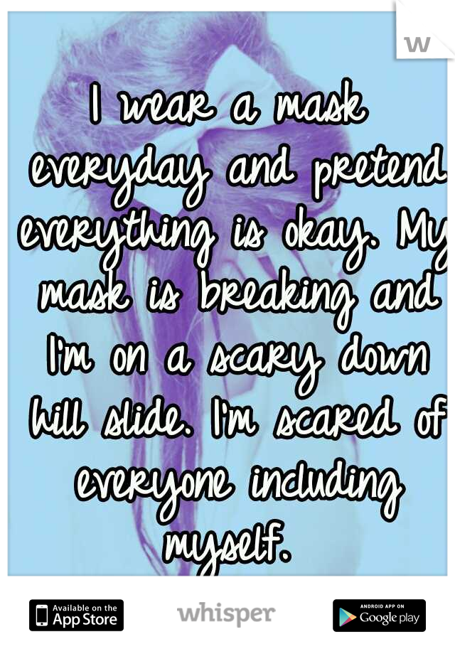 I wear a mask everyday and pretend everything is okay. My mask is breaking and I'm on a scary down hill slide. I'm scared of everyone including myself. 