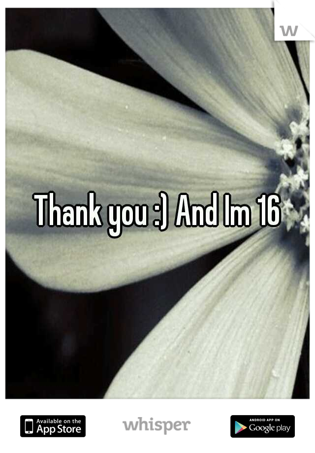 Thank you :) And Im 16