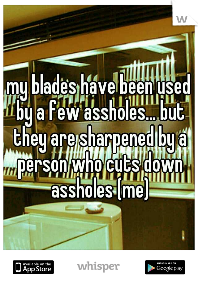 my blades have been used by a few assholes... but they are sharpened by a person who cuts down assholes (me)