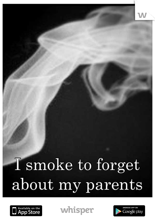 I smoke to forget 
about my parents 
drug addiction.