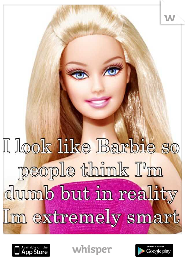 I look like Barbie so people think I'm dumb but in reality Im extremely smart 