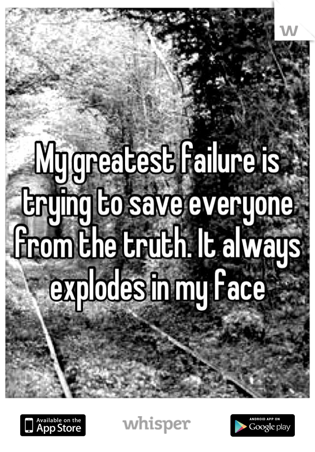 My greatest failure is trying to save everyone from the truth. It always explodes in my face