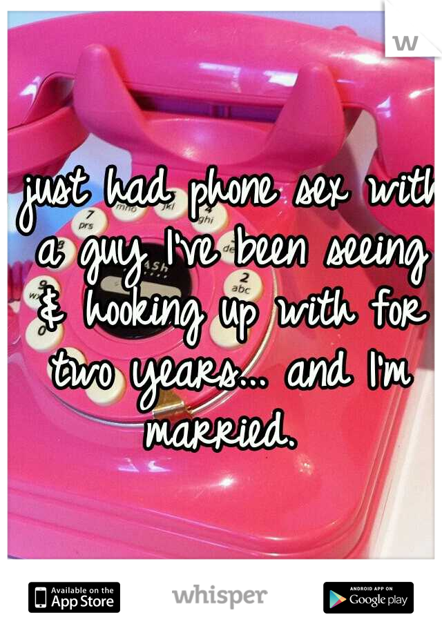 I just had phone sex with a guy I've been seeing & hooking up with for two years... and I'm married. 