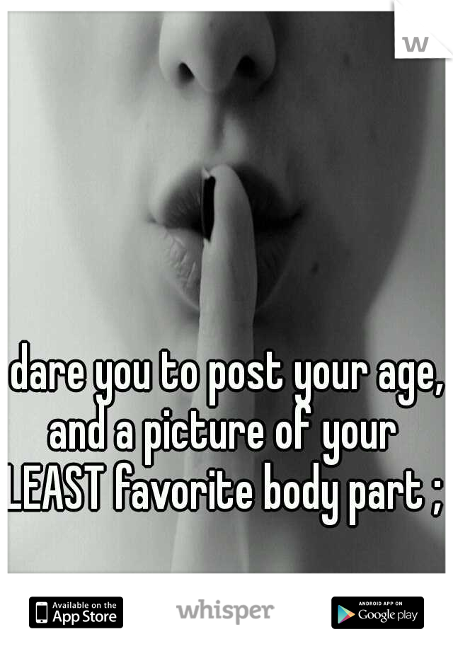 I dare you to post your age, and a picture of your LEAST favorite body part ;)
