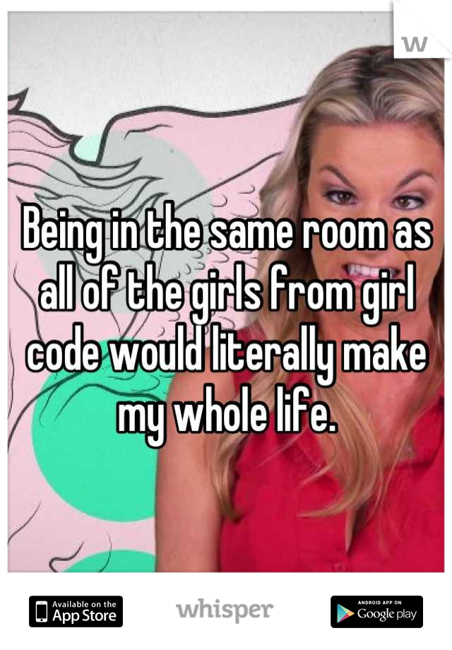 Being in the same room as all of the girls from girl code would literally make my whole life.