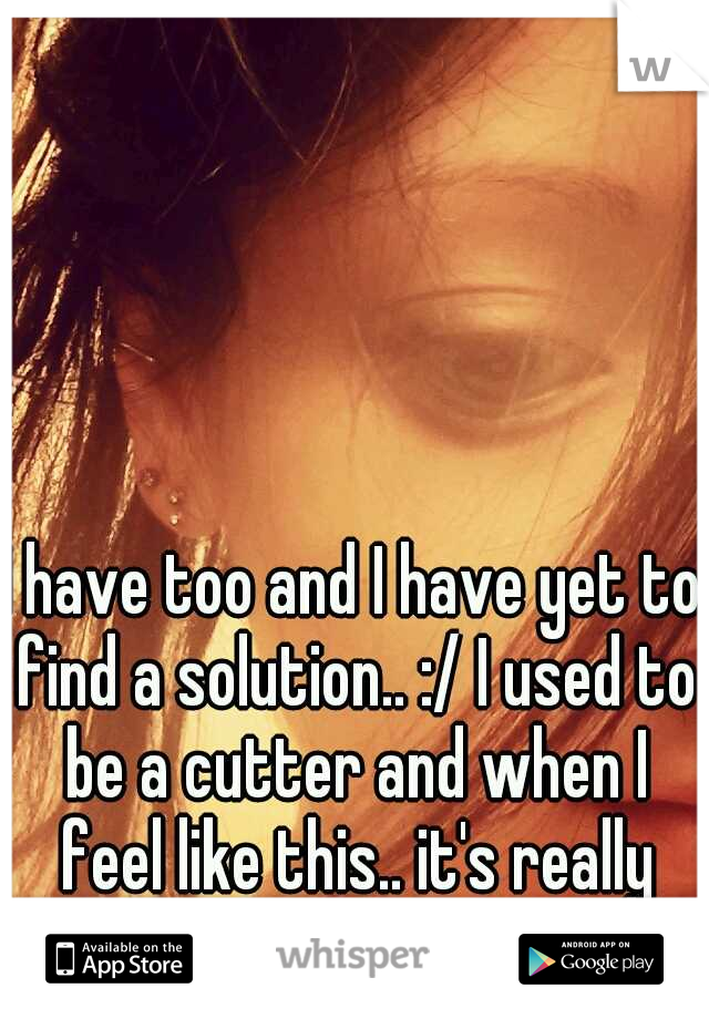 I have too and I have yet to find a solution.. :/ I used to be a cutter and when I feel like this.. it's really hard to stay away. 