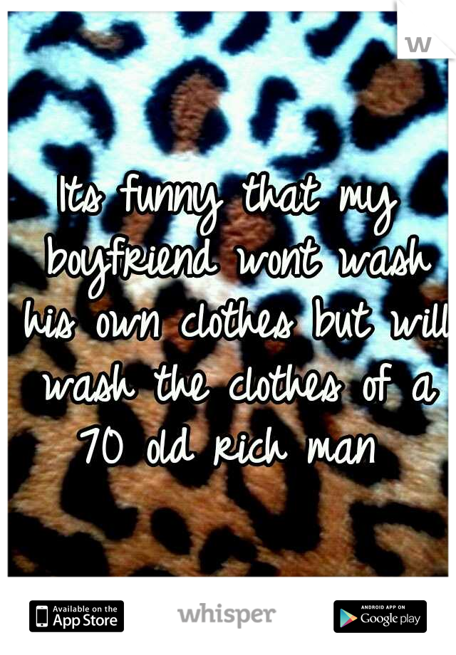 Its funny that my boyfriend wont wash his own clothes but will wash the clothes of a 70 old rich man 