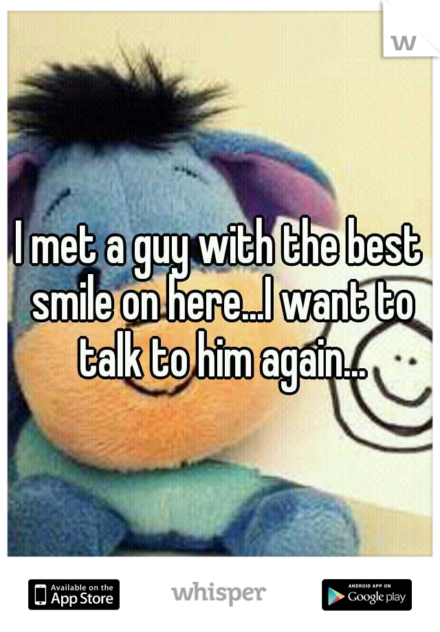 I met a guy with the best smile on here...I want to talk to him again...