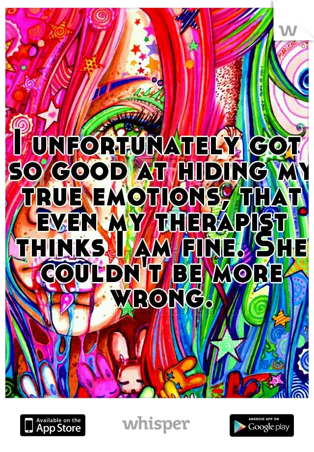 I unfortunately got so good at hiding my true emotions, that even my therapist thinks I am fine. She couldn't be more wrong.