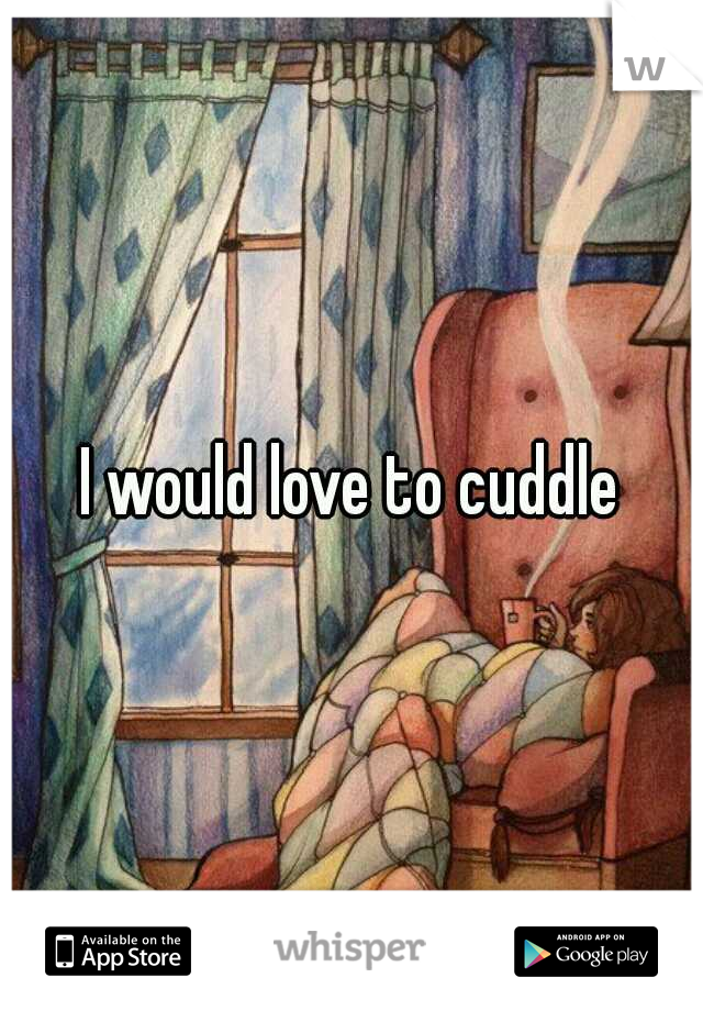 I would love to cuddle