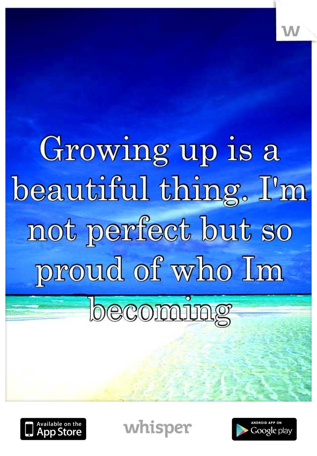 Growing up is a beautiful thing. I'm not perfect but so proud of who Im becoming