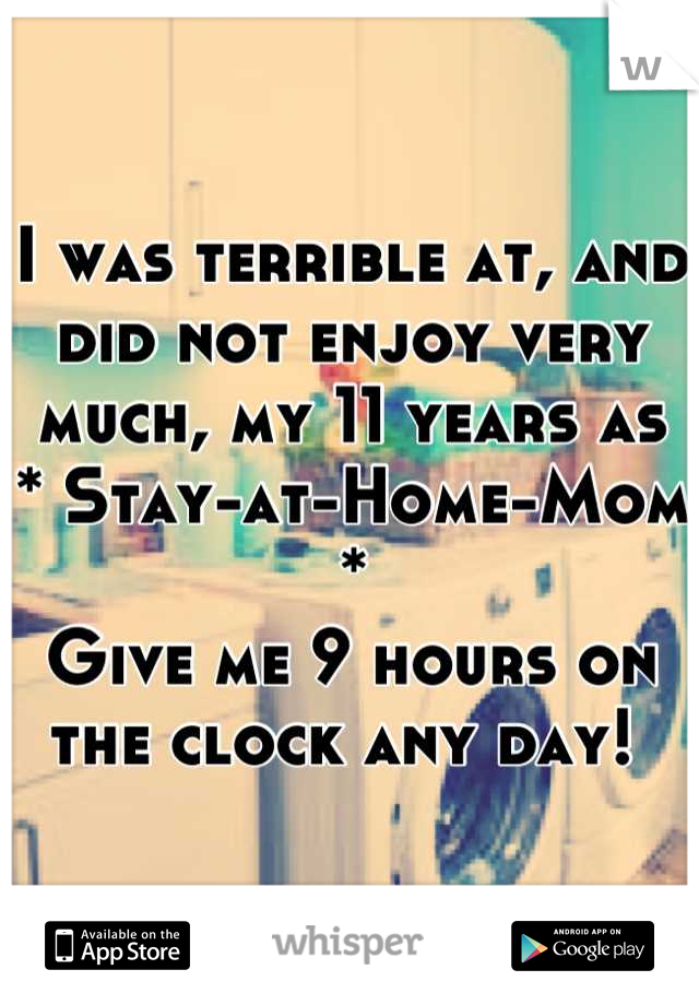 I was terrible at, and did not enjoy very much, my 11 years as 
* Stay-at-Home-Mom *
Give me 9 hours on the clock any day! 