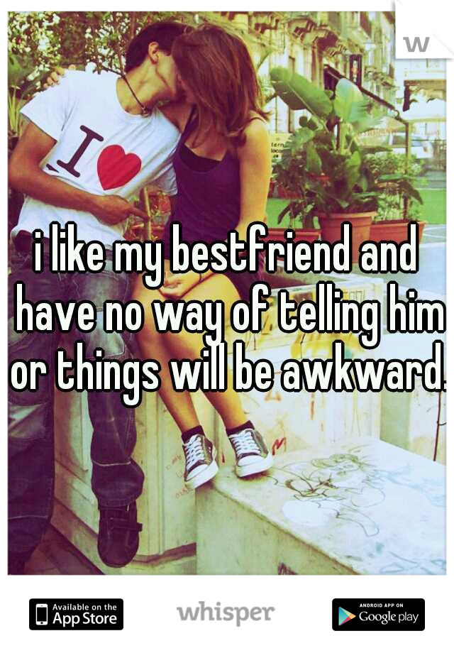 i like my bestfriend and have no way of telling him or things will be awkward.