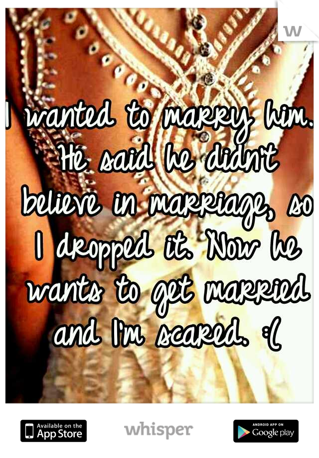 I wanted to marry him. He said he didn't believe in marriage, so I dropped it. Now he wants to get married and I'm scared. :(
