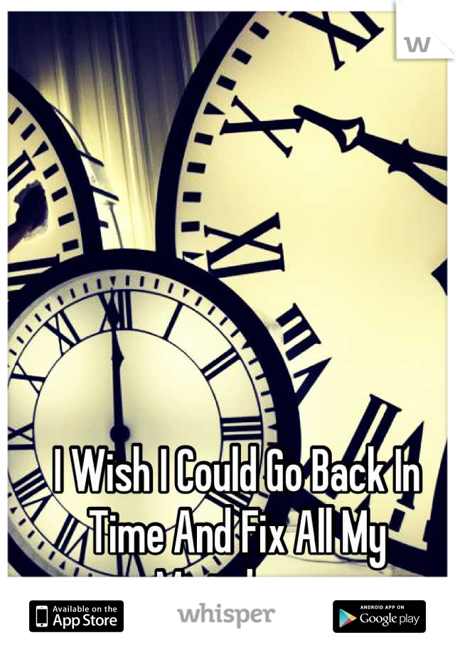 I Wish I Could Go Back In Time And Fix All My Mistakes  