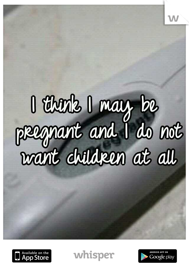 I think I may be pregnant and I do not want children at all