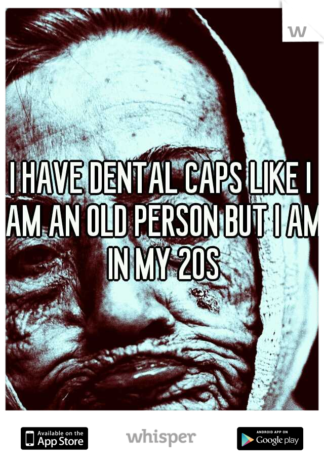 I HAVE DENTAL CAPS LIKE I AM AN OLD PERSON BUT I AM IN MY 20S