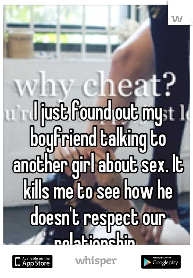 I just found out my boyfriend talking to another girl about sex. It kills me to see how he doesn't respect our relationship. 