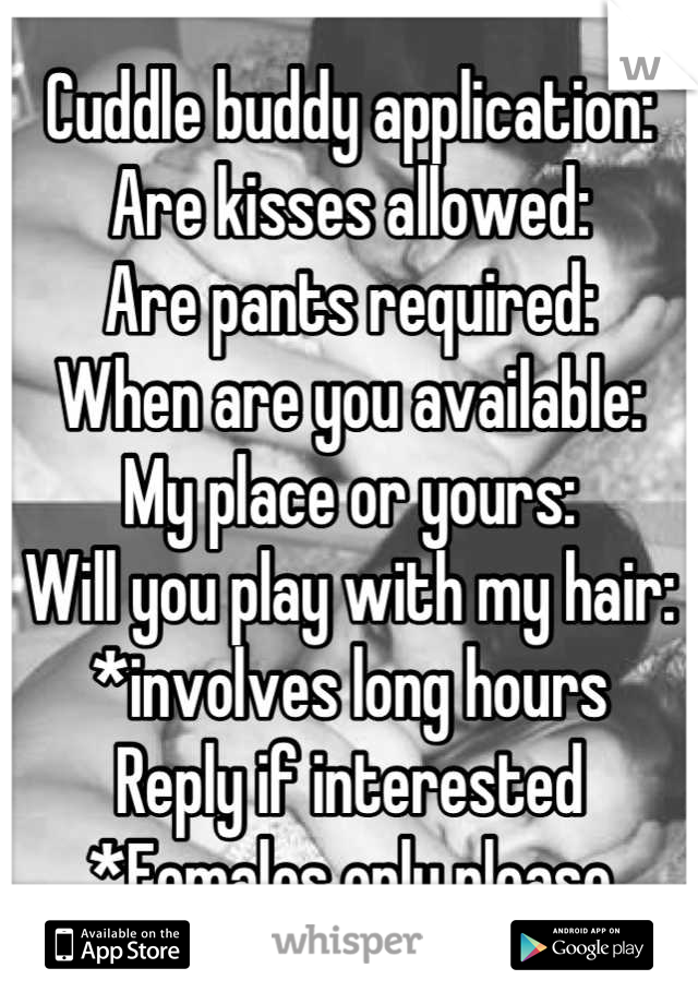Cuddle buddy application:
Are kisses allowed: 
Are pants required:
 When are you available: 
My place or yours:
Will you play with my hair:
*involves long hours
Reply if interested
*Females only please