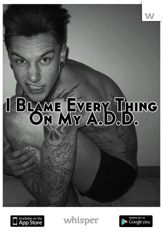 I Blame Every Thing On My A.D.D.