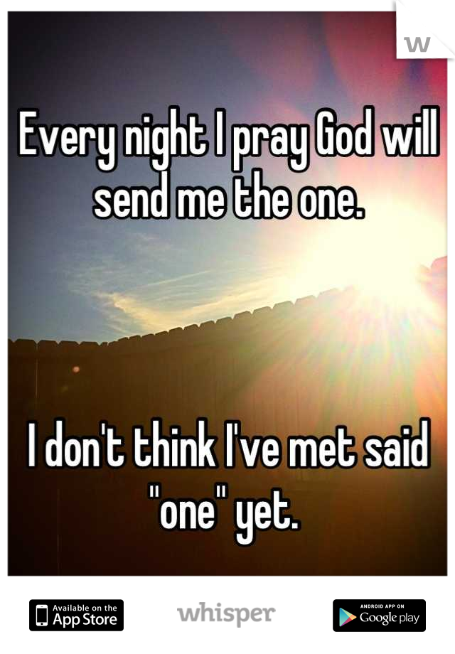 Every night I pray God will send me the one.



I don't think I've met said "one" yet. 