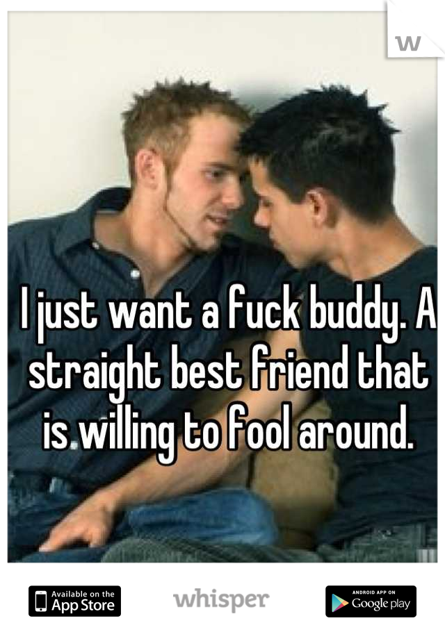 I just want a fuck buddy. A straight best friend that is willing to fool around.