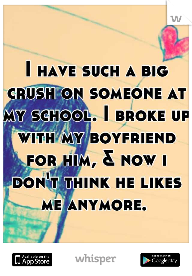 I have such a big crush on someone at my school. I broke up with my boyfriend for him, & now i don't think he likes me anymore. 