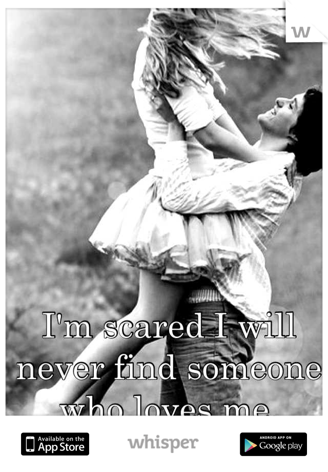 I'm scared I will never find someone who loves me.