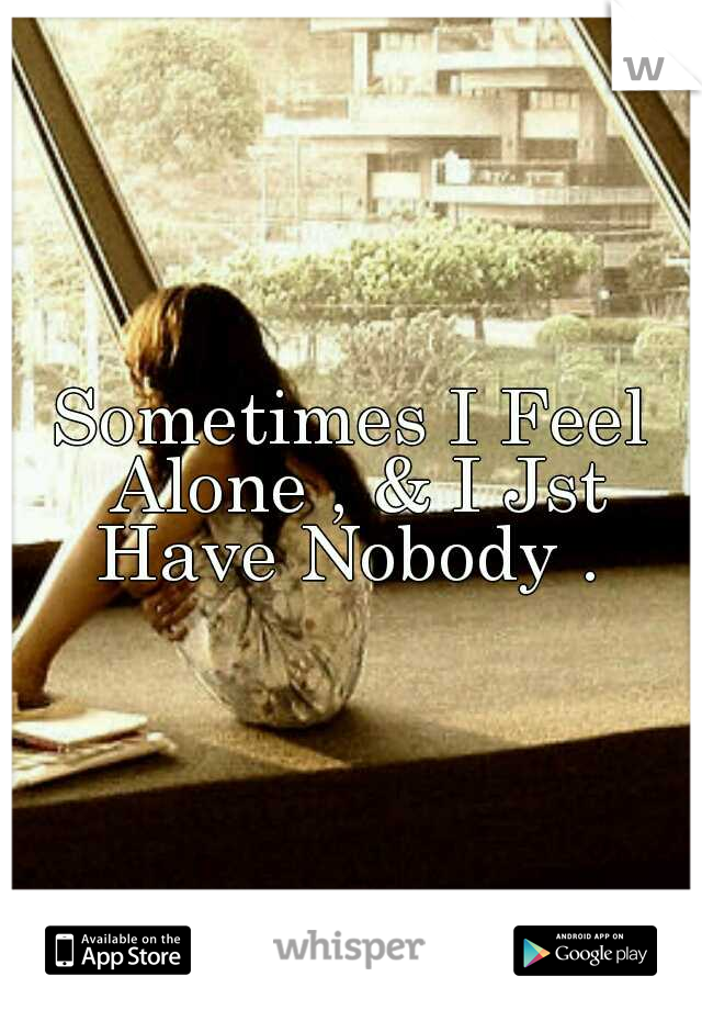 Sometimes I Feel Alone , & I Jst Have Nobody . 