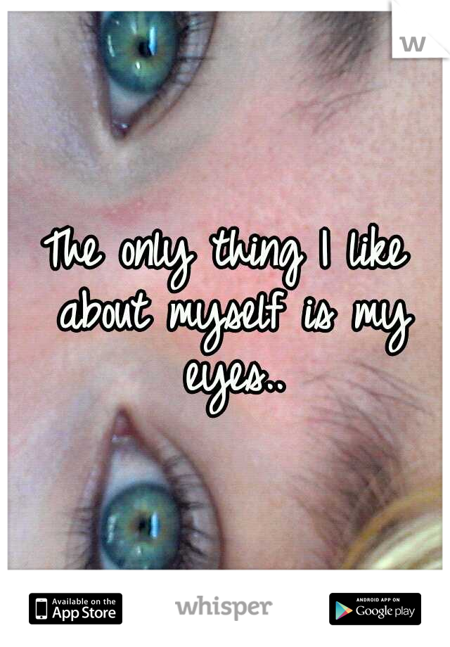 The only thing I like about myself is my eyes..