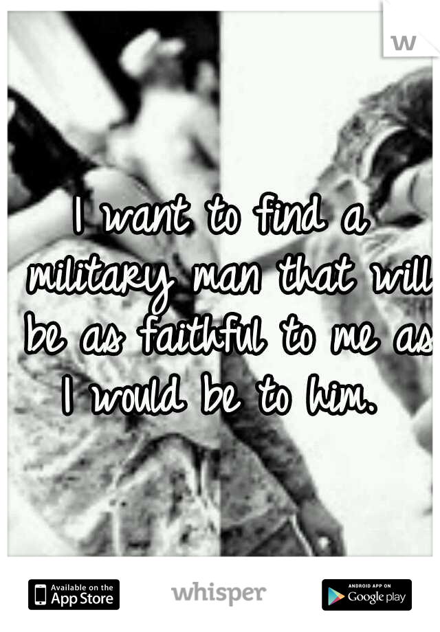 I want to find a military man that will be as faithful to me as I would be to him. 