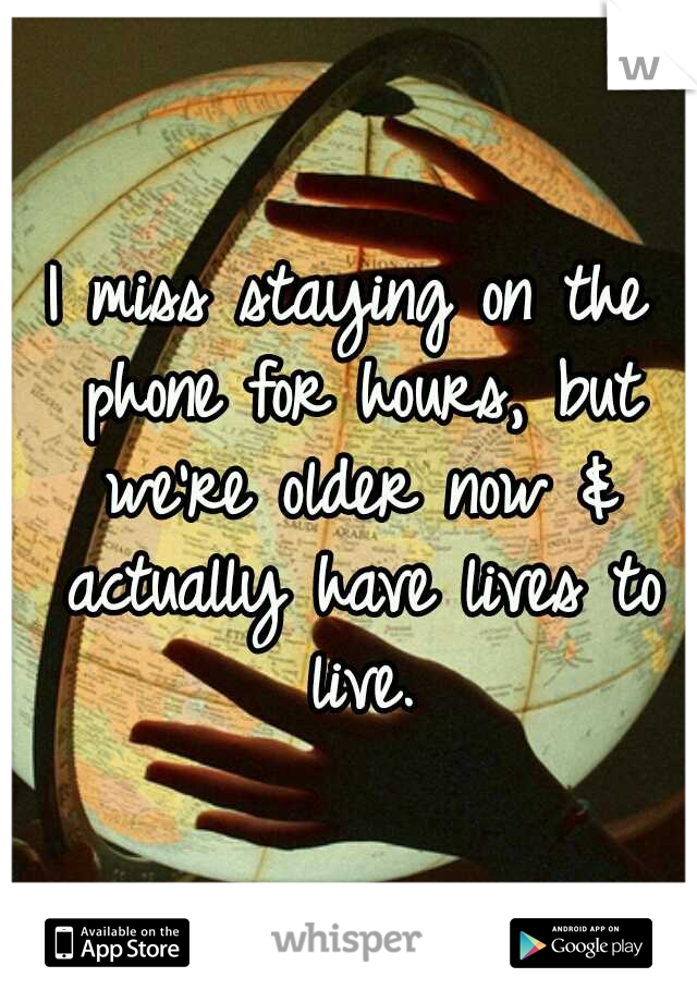 I miss staying on the phone for hours, but we're older now & actually have lives to live.
