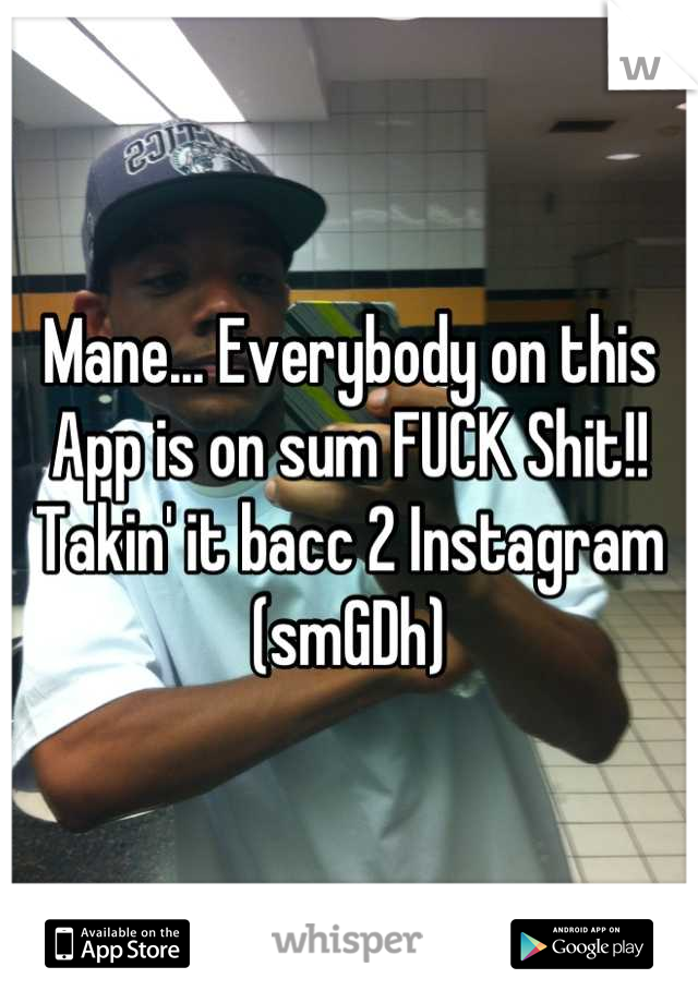 Mane... Everybody on this App is on sum FUCK Shit!!  Takin' it bacc 2 Instagram (smGDh)