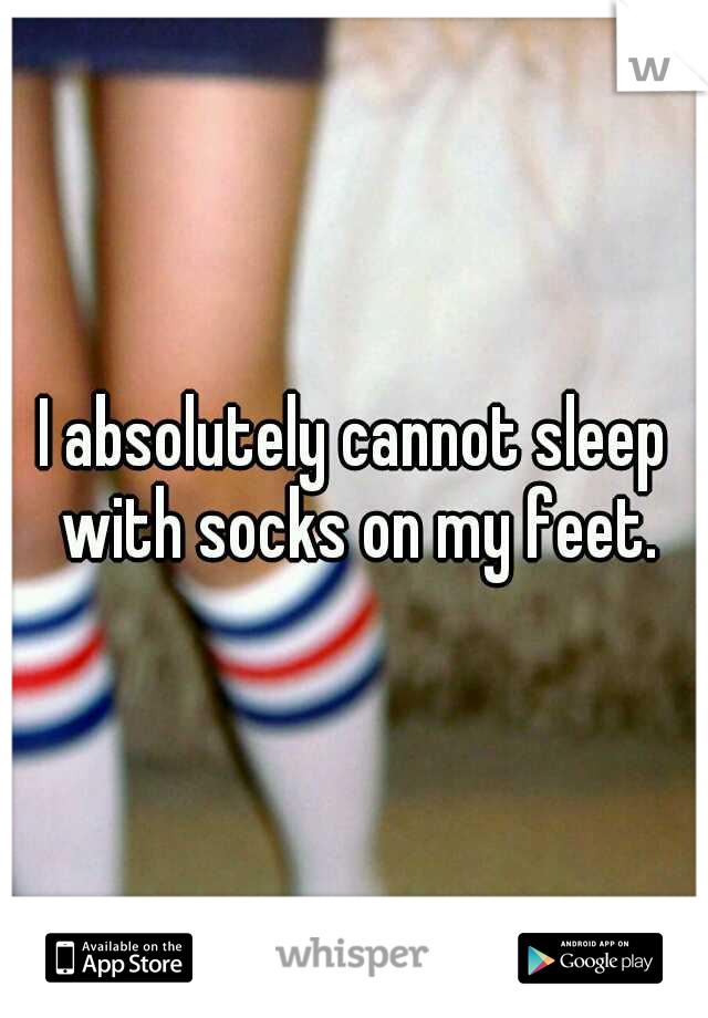 I absolutely cannot sleep with socks on my feet.