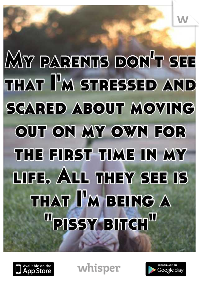 My parents don't see that I'm stressed and scared about moving out on my own for the first time in my life. All they see is that I'm being a "pissy bitch"