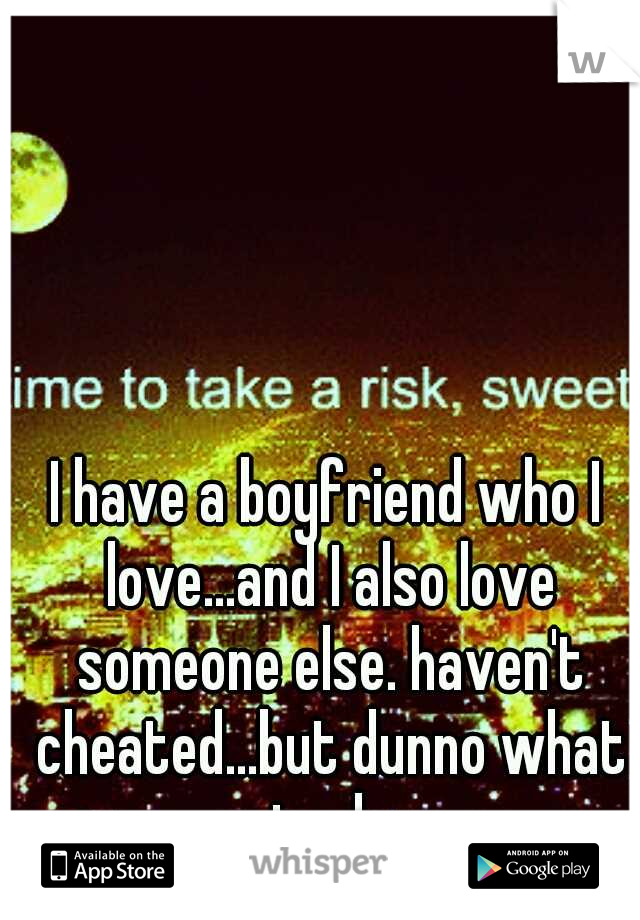 I have a boyfriend who I love...and I also love someone else. haven't cheated...but dunno what to do