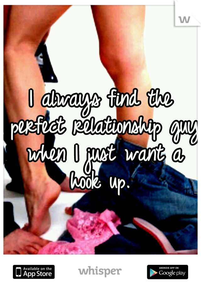 I always find the perfect relationship guy when I just want a hook up. 