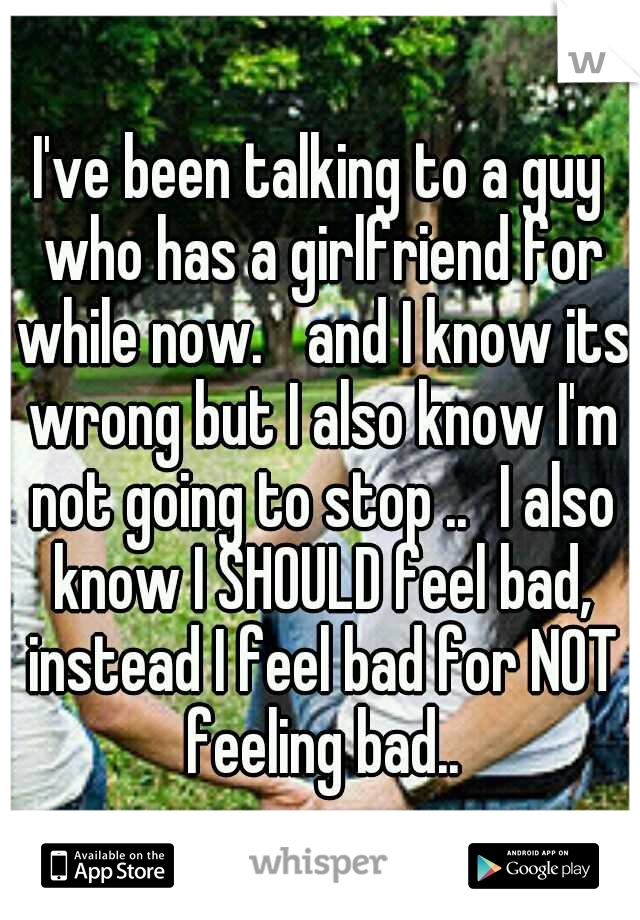 I've been talking to a guy who has a girlfriend for while now. 
and I know its wrong but I also know I'm not going to stop ..
I also know I SHOULD feel bad, instead I feel bad for NOT feeling bad..