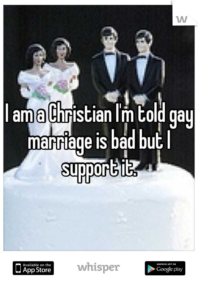 I am a Christian I'm told gay marriage is bad but I support it.