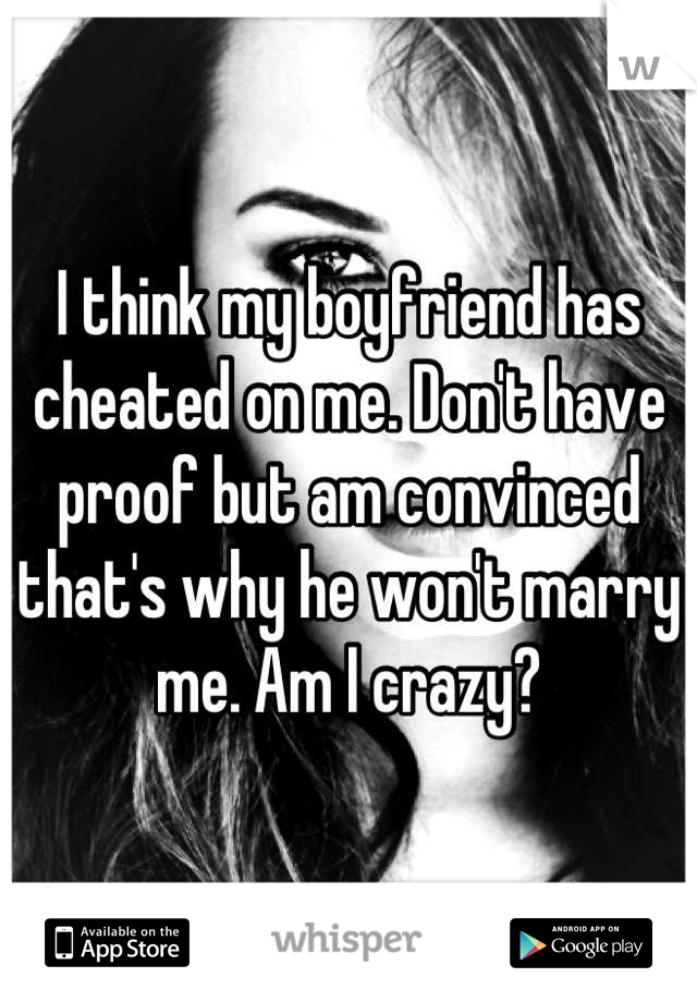I think my boyfriend has cheated on me. Don't have proof but am convinced that's why he won't marry me. Am I crazy?
