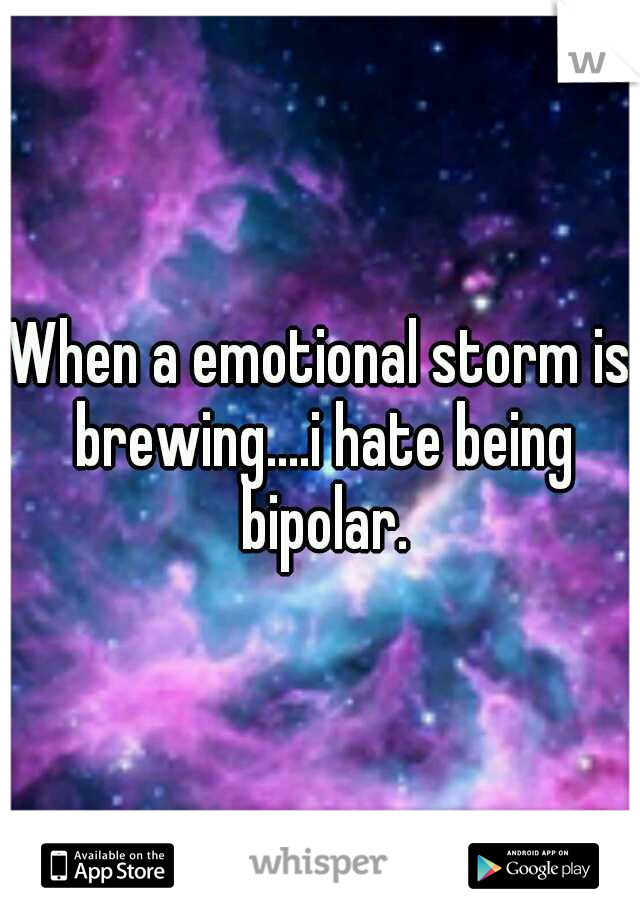 When a emotional storm is brewing....i hate being bipolar.