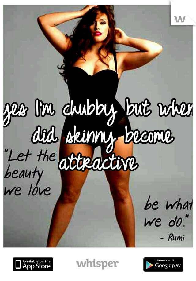 yes I'm chubby but when did skinny become attractive 