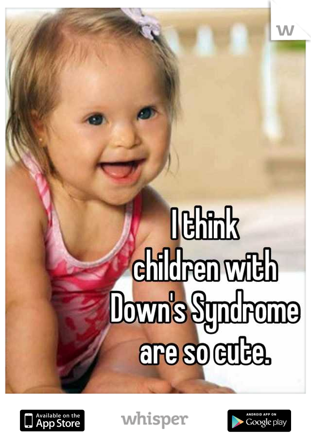 I think 
children with
Down's Syndrome 
are so cute.