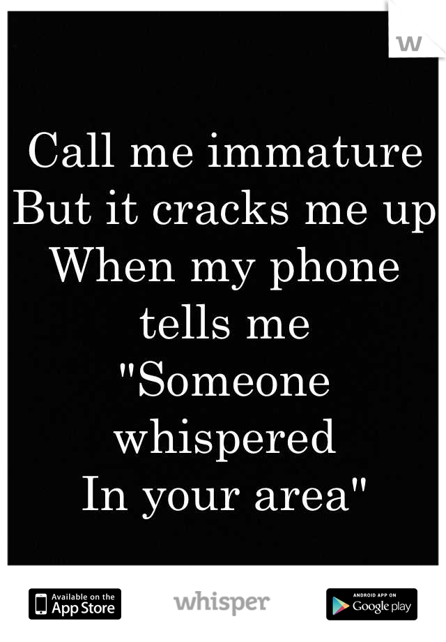 Call me immature
But it cracks me up
When my phone tells me
"Someone whispered
In your area"