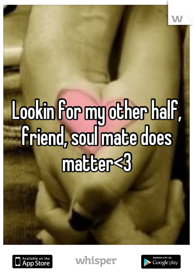 Lookin for my other half, friend, soul mate does matter<3