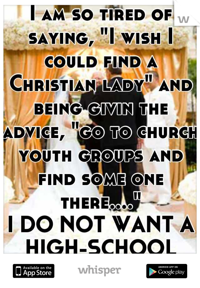 I am so tired of saying, "I wish I could find a Christian lady" and being givin the advice, "go to church youth groups and find some one there...."
I DO NOT WANT A HIGH-SCHOOL GIRL!
:(