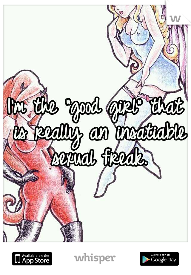 I'm the "good girl" that is really an insatiable sexual freak.
