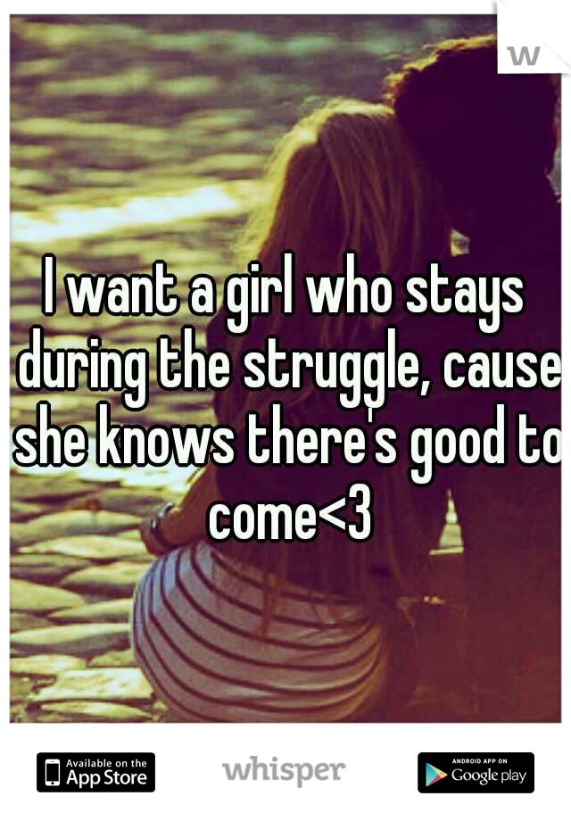 I want a girl who stays during the struggle, cause she knows there's good to come<3