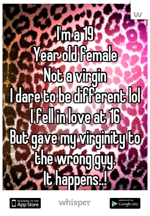 I'm a 19
Year old female
Not a virgin
I dare to be different lol
I fell in love at 16
But gave my virginity to the wrong guy.
It happens..!